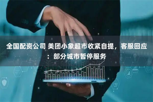 全国配资公司 美团小象超市收紧自提，客服回应：部分城市暂停服务