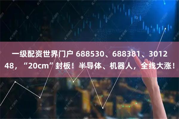 一级配资世界门户 688530、688381、301248，“20cm”封板！半导体、机器人，全线大涨！