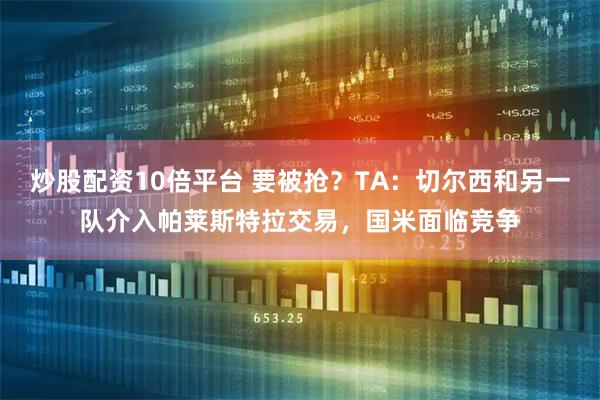 炒股配资10倍平台 要被抢？TA：切尔西和另一队介入帕莱斯特拉交易，国米面临竞争