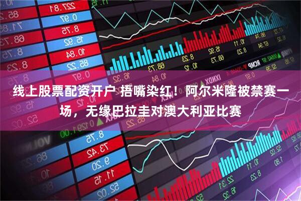 线上股票配资开户 捂嘴染红！阿尔米隆被禁赛一场，无缘巴拉圭对澳大利亚比赛