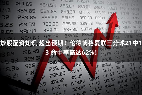 炒股配资知识 超出预期！伦德博格夏联三分球21中13 命中率高达62%！