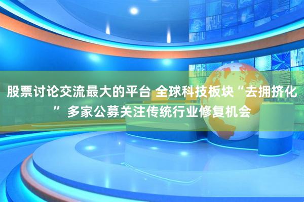 股票讨论交流最大的平台 全球科技板块“去拥挤化” 多家公募关注传统行业修复机会