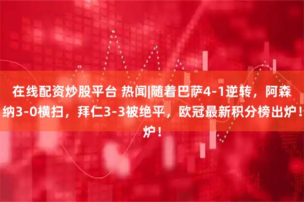 在线配资炒股平台 热闻|随着巴萨4-1逆转,阿森纳3-0横扫,拜仁3-3被绝平,欧冠最新积分榜出炉!
