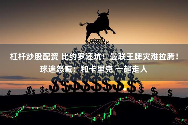 杠杆炒股配资 比约罗还坑！曼联王牌灾难拉胯！球迷怒喊：和卡里克 一起走人